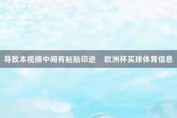 导致本视频中间有粘贴印迹    欧洲杯买球体育信息