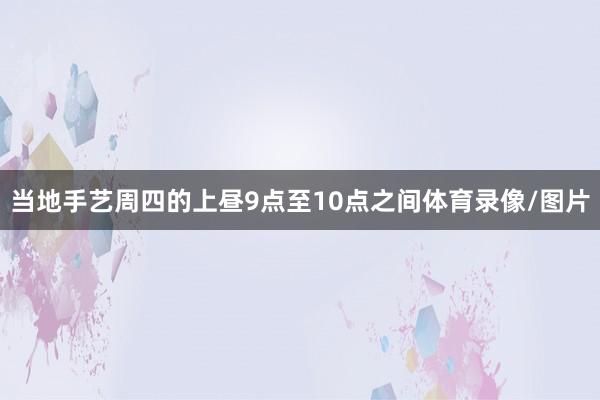 当地手艺周四的上昼9点至10点之间体育录像/图片