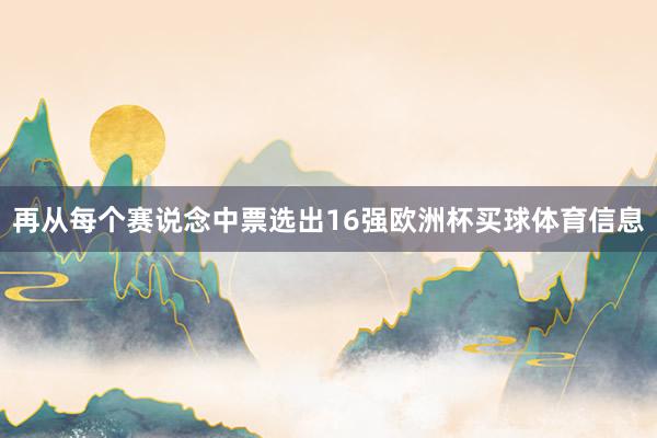 再从每个赛说念中票选出16强欧洲杯买球体育信息