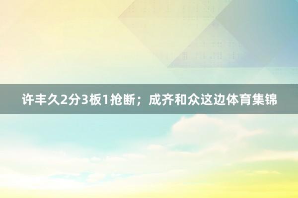 许丰久2分3板1抢断；成齐和众这边体育集锦