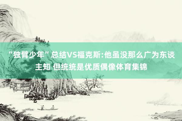 “独臂少年”总结VS福克斯:他虽没那么广为东谈主知 但统统是优质偶像体育集锦