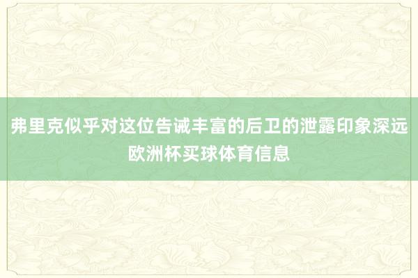 弗里克似乎对这位告诫丰富的后卫的泄露印象深远欧洲杯买球体育信息