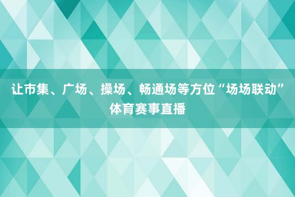 让市集、广场、操场、畅通场等方位“场场联动”体育赛事直播