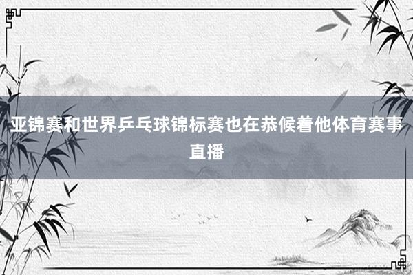 亚锦赛和世界乒乓球锦标赛也在恭候着他体育赛事直播