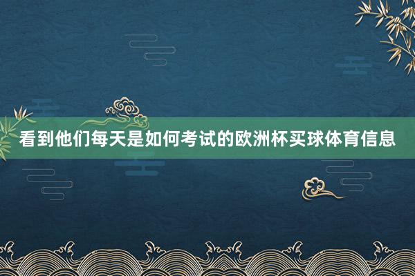 看到他们每天是如何考试的欧洲杯买球体育信息