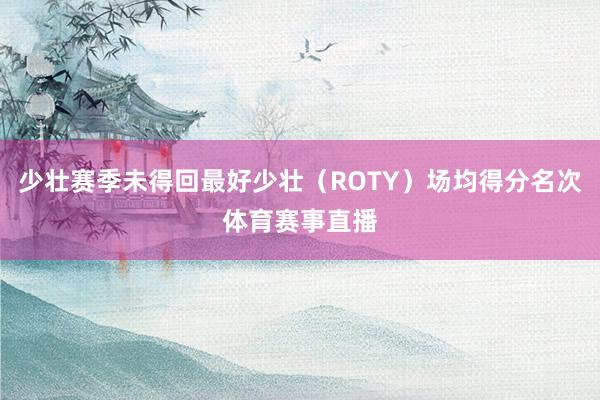 少壮赛季未得回最好少壮（ROTY）场均得分名次体育赛事直播