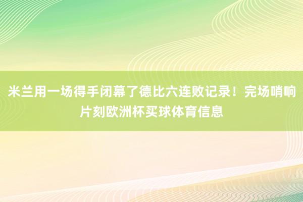 米兰用一场得手闭幕了德比六连败记录！完场哨响片刻欧洲杯买球体育信息