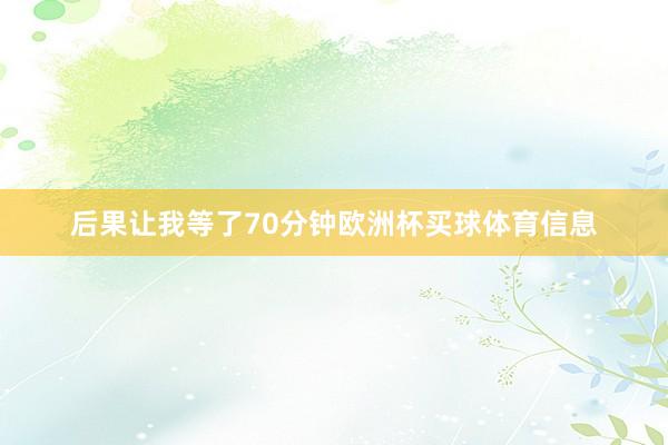 后果让我等了70分钟欧洲杯买球体育信息