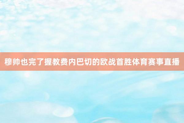 穆帅也完了握教费内巴切的欧战首胜体育赛事直播