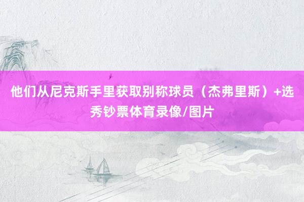 他们从尼克斯手里获取别称球员（杰弗里斯）+选秀钞票体育录像/图片