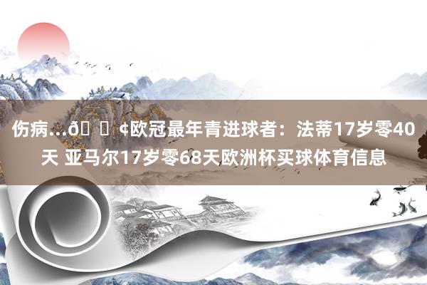 伤病...😢欧冠最年青进球者：法蒂17岁零40天 亚马尔17岁零68天欧洲杯买球体育信息