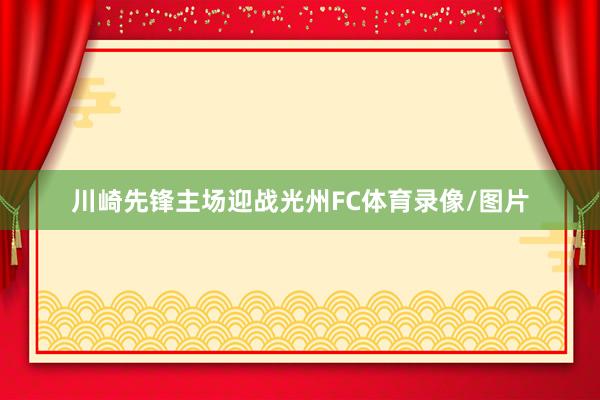 川崎先锋主场迎战光州FC体育录像/图片