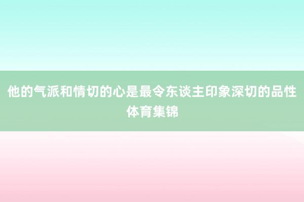 他的气派和情切的心是最令东谈主印象深切的品性体育集锦