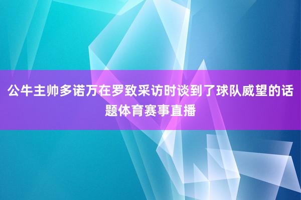 公牛主帅多诺万在罗致采访时谈到了球队威望的话题体育赛事直播