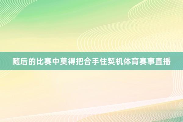 随后的比赛中莫得把合手住契机体育赛事直播