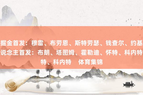 掘金首发：穆雷、布劳恩、斯特劳瑟、钱查尔、约基奇凯尔特东说念主首发：布朗、塔图姆、霍勒迪、怀特、科内特    体育集锦