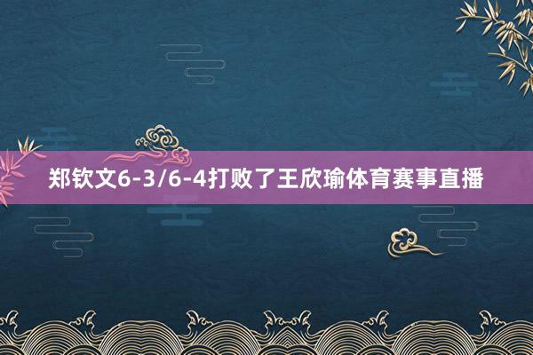 郑钦文6-3/6-4打败了王欣瑜体育赛事直播