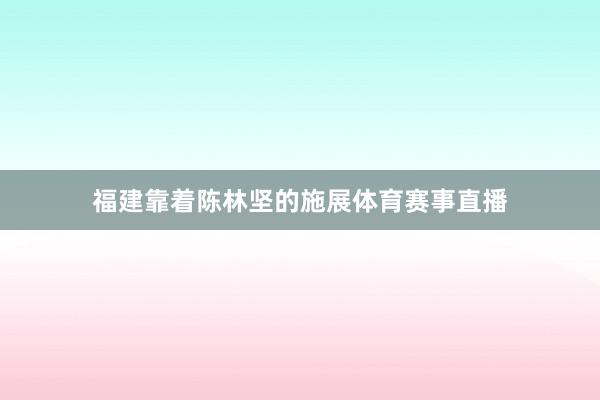 福建靠着陈林坚的施展体育赛事直播