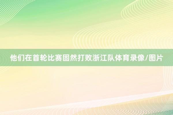 他们在首轮比赛固然打败浙江队体育录像/图片