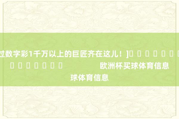 中过数字彩1千万以上的巨匠齐在这儿！]															                欧洲杯买球体育信息