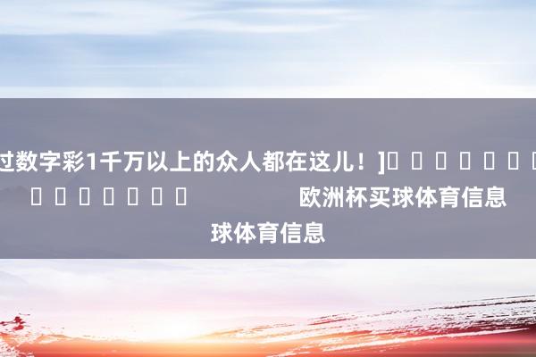 中过数字彩1千万以上的众人都在这儿！]															                欧洲杯买球体育信息