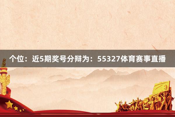 个位：近5期奖号分辩为：55327体育赛事直播