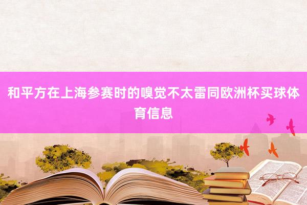 和平方在上海参赛时的嗅觉不太雷同欧洲杯买球体育信息