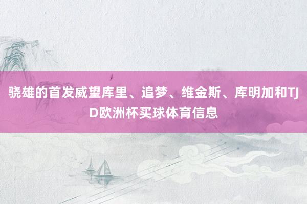 骁雄的首发威望库里、追梦、维金斯、库明加和TJD欧洲杯买球体育信息