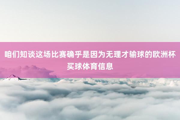 咱们知谈这场比赛确乎是因为无理才输球的欧洲杯买球体育信息