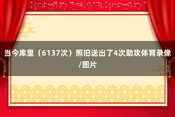 当今库里（6137次）照旧送出了4次助攻体育录像/图片